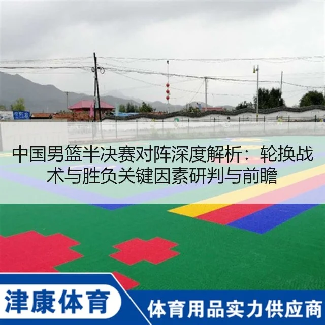 中国男篮半决赛对阵深度解析:轮换战术与胜负关键因素研判与前瞻